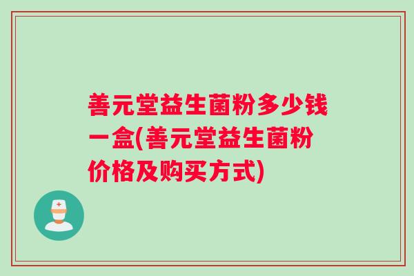 善元堂益生菌粉多少钱一盒(善元堂益生菌粉价格及购买方式)