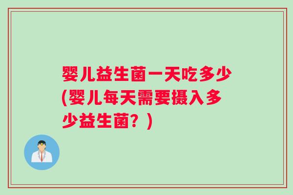 婴儿益生菌一天吃多少(婴儿每天需要摄入多少益生菌？)