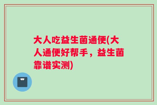 大人吃益生菌通便(大人通便好帮手，益生菌靠谱实测)