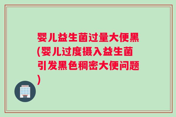 婴儿益生菌过量大便黑(婴儿过度摄入益生菌引发黑色稠密大便问题)