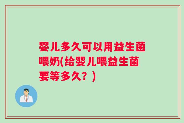 婴儿多久可以用益生菌喂奶(给婴儿喂益生菌要等多久？)