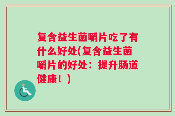 复合益生菌嚼片吃了有什么好处(复合益生菌嚼片的好处：提升肠道健康！)