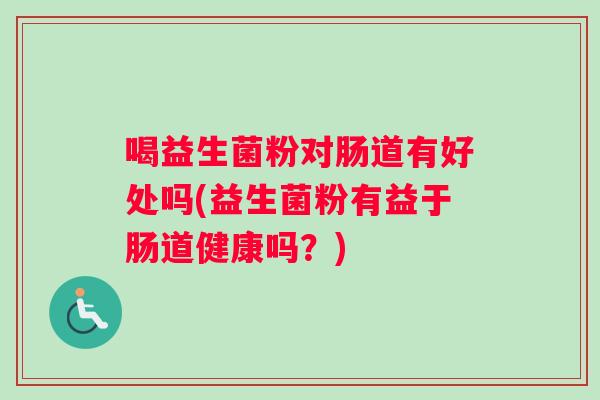 喝益生菌粉对肠道有好处吗(益生菌粉有益于肠道健康吗？)