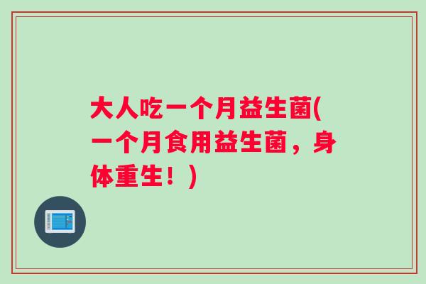 大人吃一个月益生菌(一个月食用益生菌，身体重生！)