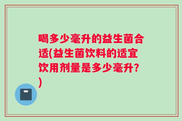 喝多少毫升的益生菌合适(益生菌饮料的适宜饮用剂量是多少毫升？)