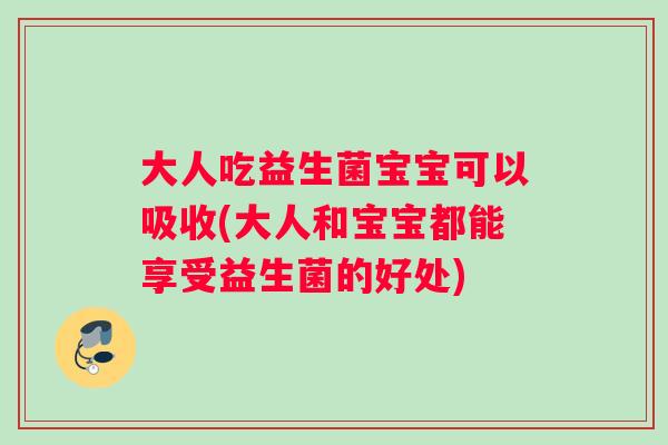 大人吃益生菌宝宝可以吸收(大人和宝宝都能享受益生菌的好处)
