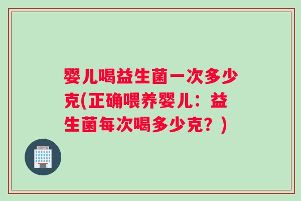 婴儿喝益生菌一次多少克(正确喂养婴儿：益生菌每次喝多少克？)