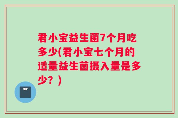 君小宝益生菌7个月吃多少(君小宝七个月的适量益生菌摄入量是多少？)