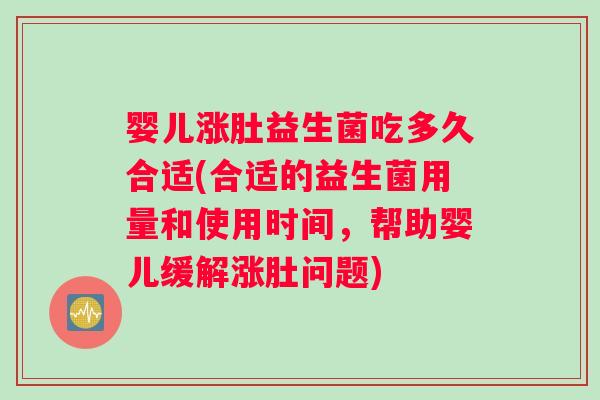 婴儿涨肚益生菌吃多久合适(合适的益生菌用量和使用时间，帮助婴儿缓解涨肚问题)