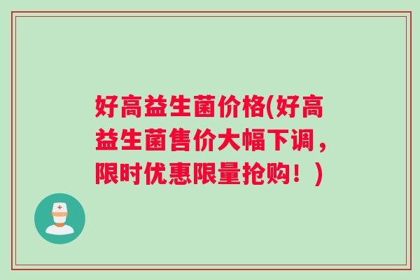 好高益生菌价格(好高益生菌售价大幅下调，限时优惠限量抢购！)