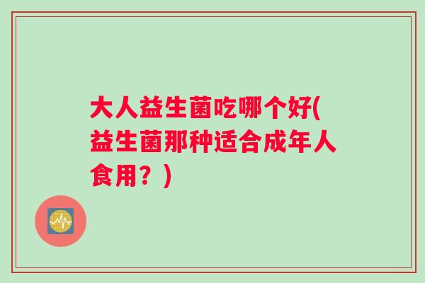 大人益生菌吃哪个好(益生菌那种适合成年人食用？)