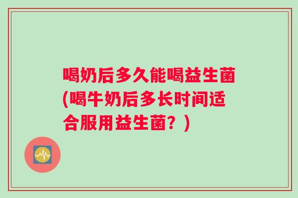 喝奶后多久能喝益生菌(喝牛奶后多长时间适合服用益生菌？)