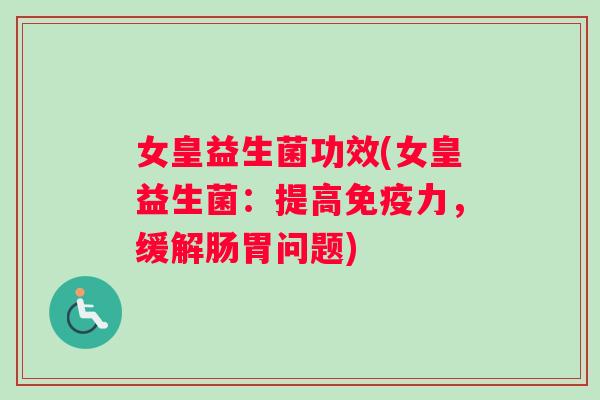 女皇益生菌功效(女皇益生菌：提高免疫力，缓解肠胃问题)