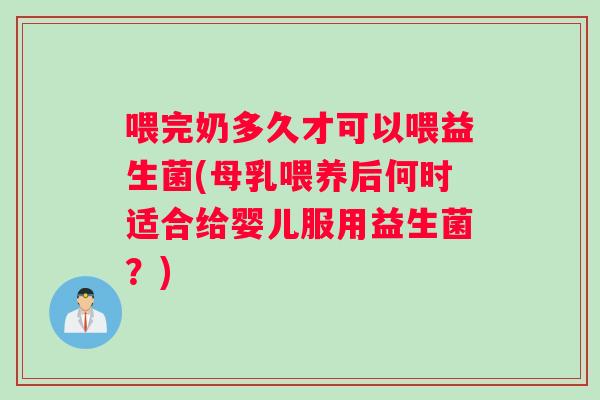 喂完奶多久才可以喂益生菌(母乳喂养后何时适合给婴儿服用益生菌？)