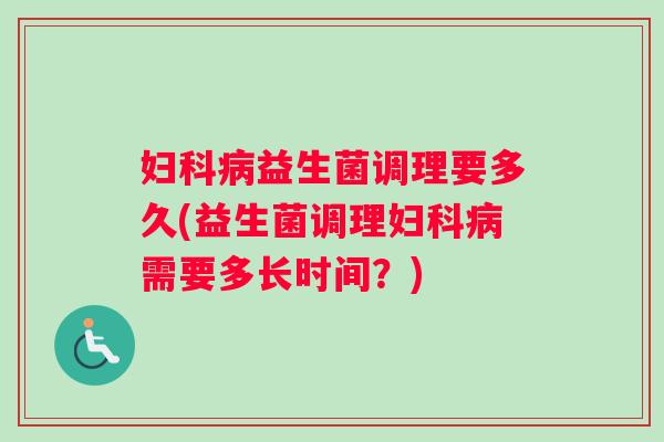 妇科病益生菌调理要多久(益生菌调理妇科病需要多长时间？)