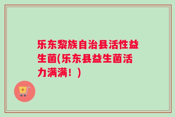 乐东黎族自治县活性益生菌(乐东县益生菌活力满满！)