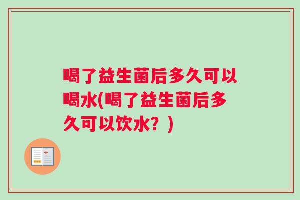 喝了益生菌后多久可以喝水(喝了益生菌后多久可以饮水？)
