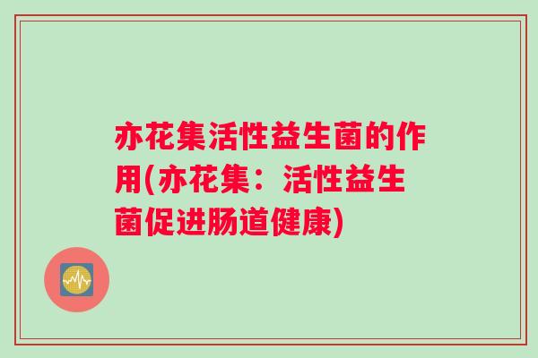 亦花集活性益生菌的作用(亦花集：活性益生菌促进肠道健康)