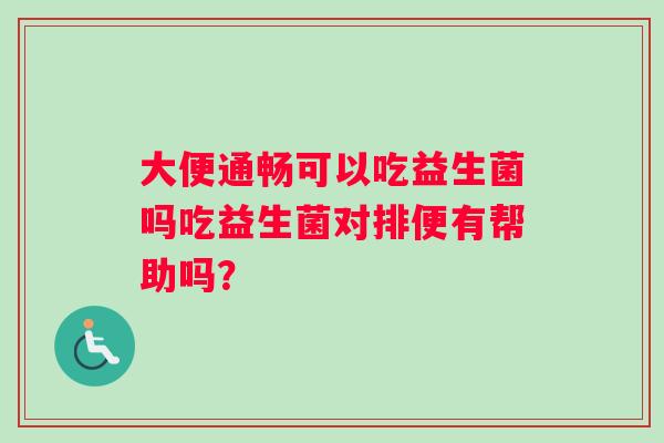 大便通畅可以吃益生菌吗吃益生菌对排便有帮助吗？