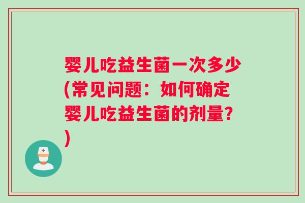 婴儿吃益生菌一次多少(常见问题：如何确定婴儿吃益生菌的剂量？)