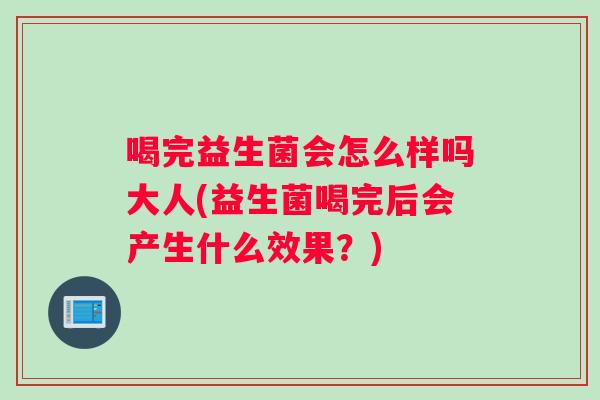 喝完益生菌会怎么样吗大人(益生菌喝完后会产生什么效果？)