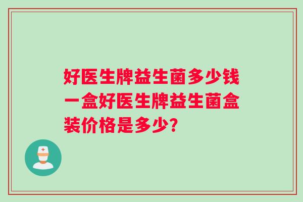 好医生牌益生菌多少钱一盒好医生牌益生菌盒装价格是多少？