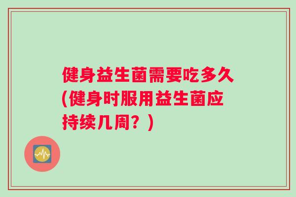 健身益生菌需要吃多久(健身时服用益生菌应持续几周？)