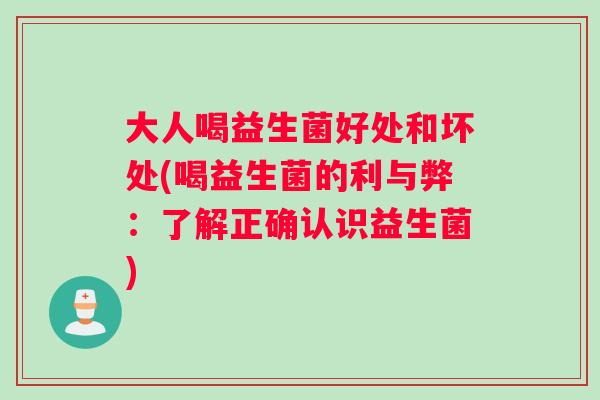 大人喝益生菌好处和坏处(喝益生菌的利与弊：了解正确认识益生菌)