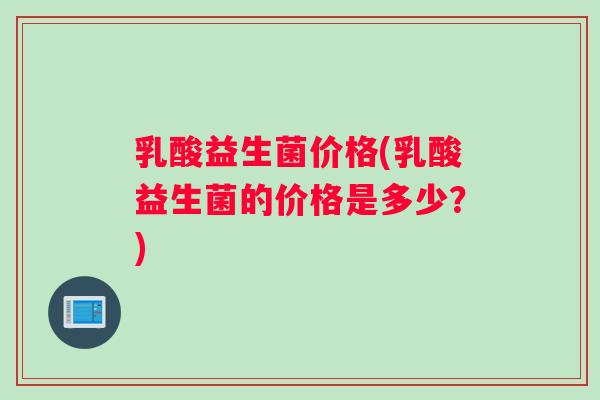 乳酸益生菌价格(乳酸益生菌的价格是多少？)