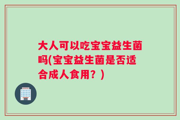 大人可以吃宝宝益生菌吗(宝宝益生菌是否适合成人食用？)