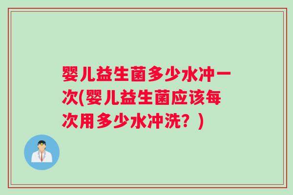 婴儿益生菌多少水冲一次(婴儿益生菌应该每次用多少水冲洗？)