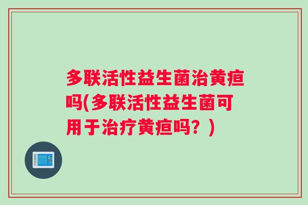 多联活性益生菌治黄疸吗(多联活性益生菌可用于治疗黄疸吗？)