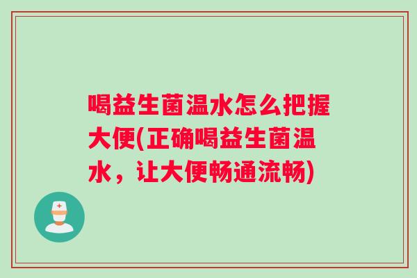 喝益生菌温水怎么把握大便(正确喝益生菌温水，让大便畅通流畅)