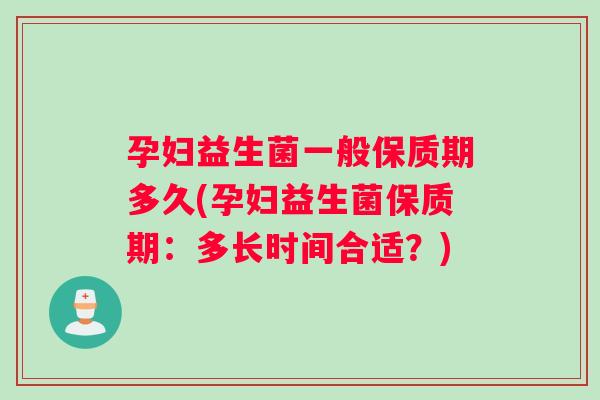 孕妇益生菌一般保质期多久(孕妇益生菌保质期：多长时间合适？)