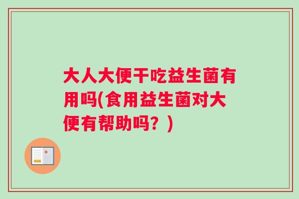 大人大便干吃益生菌有用吗(食用益生菌对大便有帮助吗？)