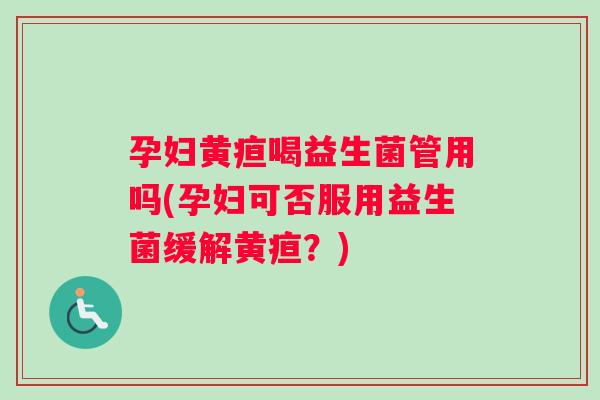 孕妇黄疸喝益生菌管用吗(孕妇可否服用益生菌缓解黄疸？)