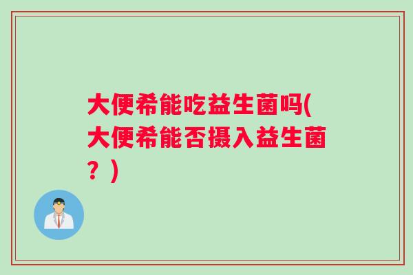 大便希能吃益生菌吗(大便希能否摄入益生菌？)