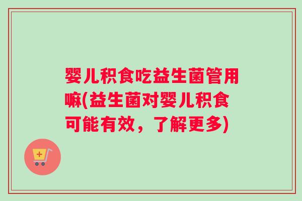 婴儿积食吃益生菌管用嘛(益生菌对婴儿积食可能有效，了解更多)