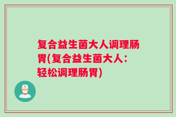复合益生菌大人调理肠胃(复合益生菌大人：轻松调理肠胃)