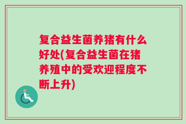 复合益生菌养猪有什么好处(复合益生菌在猪养殖中的受欢迎程度不断上升)