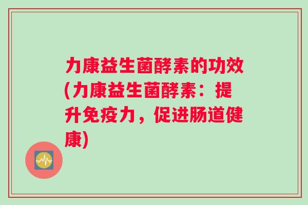 力康益生菌酵素的功效(力康益生菌酵素：提升免疫力，促进肠道健康)