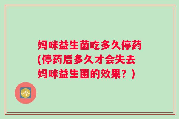妈咪益生菌吃多久停药(停药后多久才会失去妈咪益生菌的效果？)