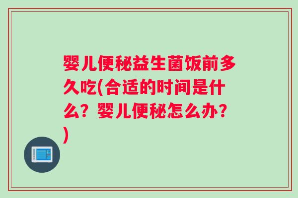 婴儿便秘益生菌饭前多久吃(合适的时间是什么？婴儿便秘怎么办？)