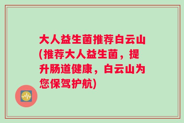 大人益生菌推荐白云山(推荐大人益生菌，提升肠道健康，白云山为您保驾护航)