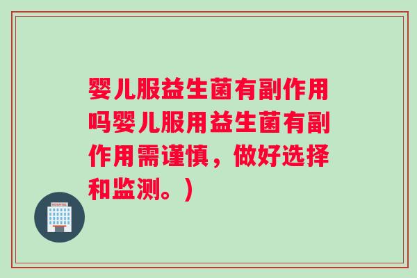 婴儿服益生菌有副作用吗婴儿服用益生菌有副作用需谨慎，做好选择和监测。)