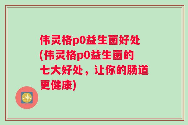 伟灵格p0益生菌好处(伟灵格p0益生菌的七大好处，让你的肠道更健康)