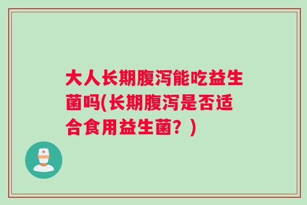 大人长期腹泻能吃益生菌吗(长期腹泻是否适合食用益生菌？)