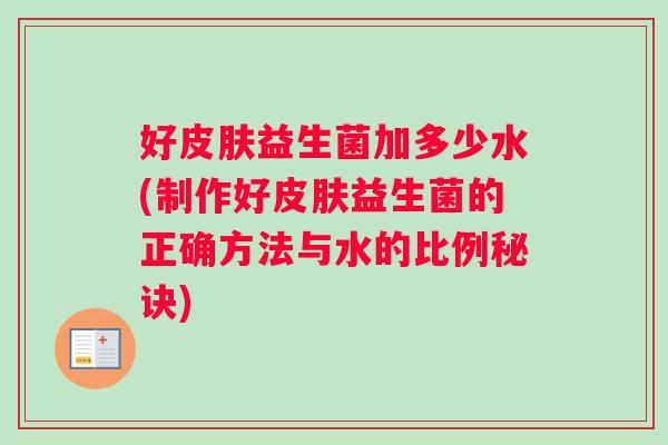 好皮肤益生菌加多少水(制作好皮肤益生菌的正确方法与水的比例秘诀)