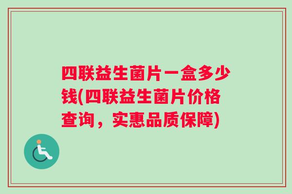 四联益生菌片一盒多少钱(四联益生菌片价格查询，实惠品质保障)