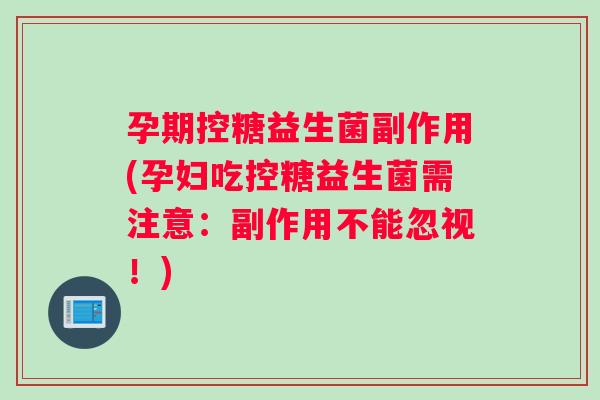 孕期控糖益生菌副作用(孕妇吃控糖益生菌需注意：副作用不能忽视！)